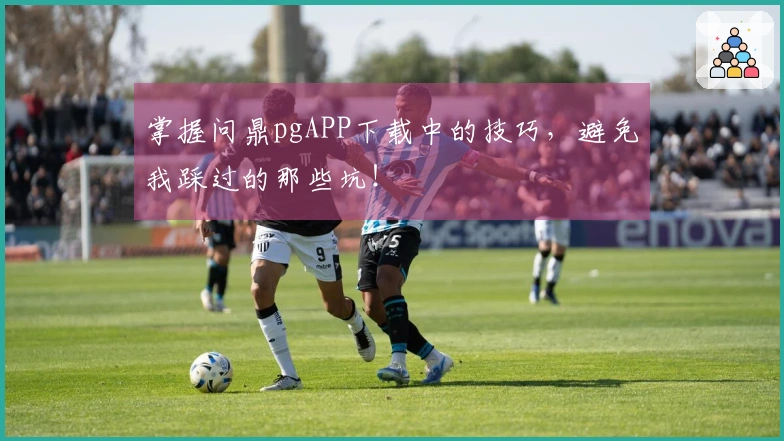 掌握问鼎pgAPP下载中的技巧，避免我踩过的那些坑！