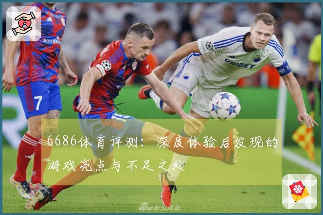 6686体育评测：深度体验后发现的游戏亮点与不足之处
