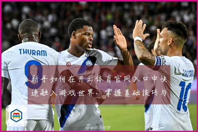 新手如何在开云体育官网入口中快速融入游戏世界，掌握基础技巧与玩法策略