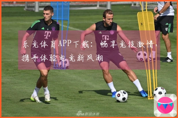 乐竞体育APP下载：畅享竞技激情，携手体验电竞新风潮