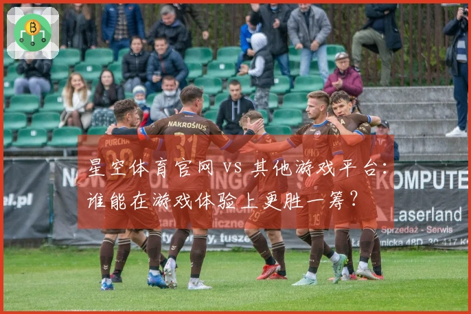 星空体育官网 vs 其他游戏平台：谁能在游戏体验上更胜一筹？