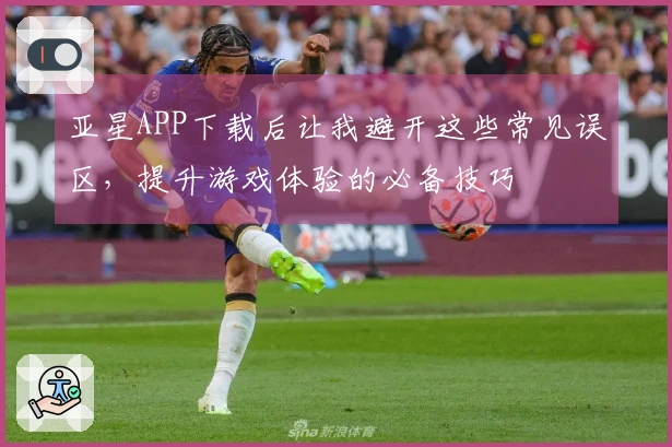 亚星APP下载后让我避开这些常见误区，提升游戏体验的必备技巧