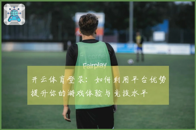 开云体育登录：如何利用平台优势提升你的游戏体验与竞技水平