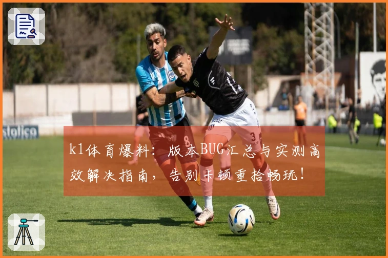 k1体育爆料：版本BUG汇总与实测高效解决指南，告别卡顿重拾畅玩！