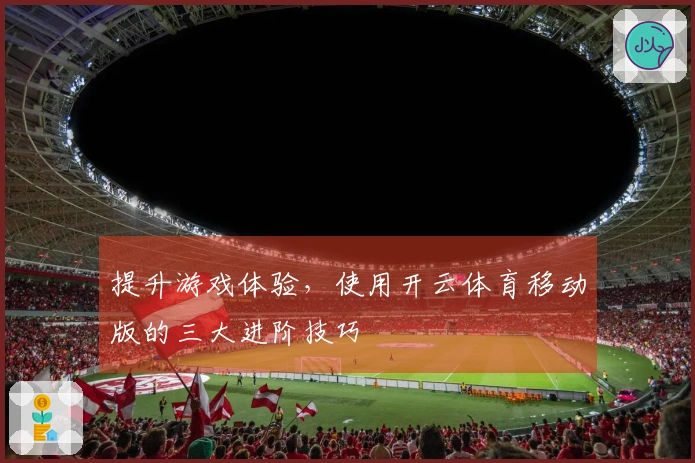 提升游戏体验，使用开云体育移动版的三大进阶技巧