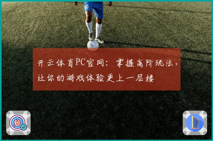 开云体育PC官网：掌握高阶玩法，让你的游戏体验更上一层楼