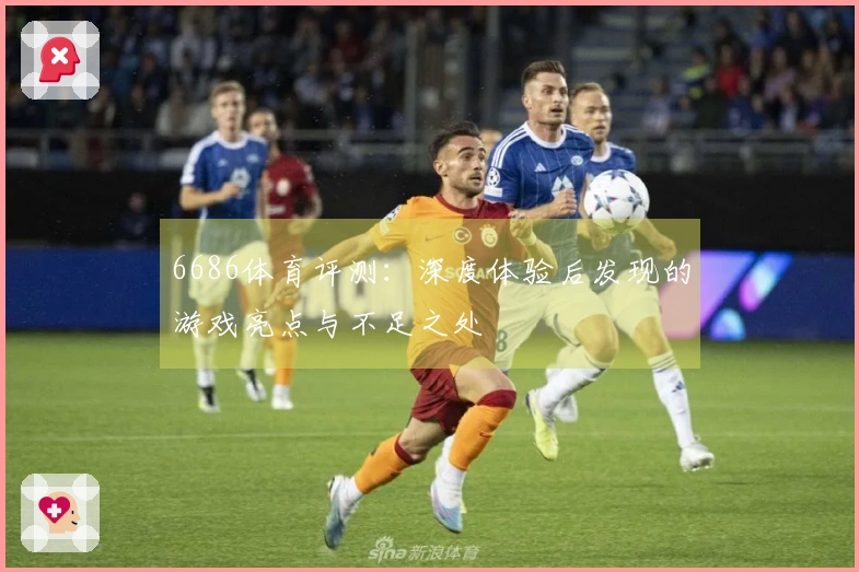 6686体育评测：深度体验后发现的游戏亮点与不足之处