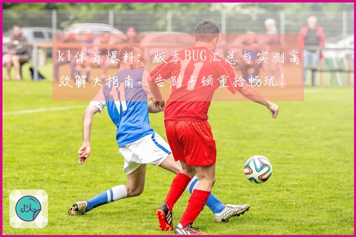 k1体育爆料：版本BUG汇总与实测高效解决指南，告别卡顿重拾畅玩！