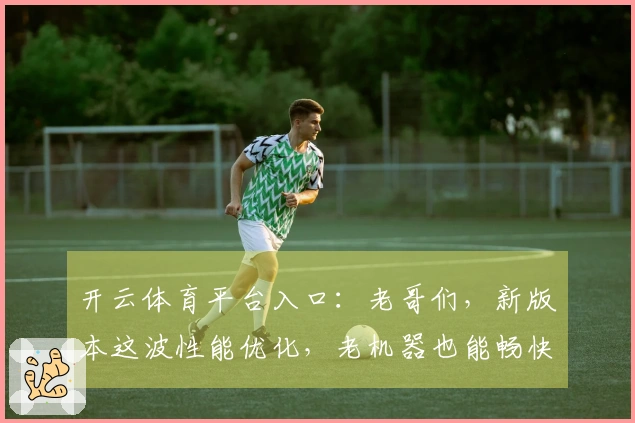 开云体育平台入口：老哥们，新版本这波性能优化，老机器也能畅快吃鸡了！