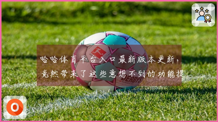哈哈体育平台入口最新版本更新，竟然带来了这些意想不到的功能提升！