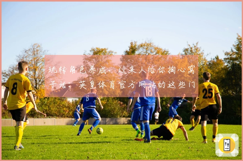 玩转角色养成，过来人给你掏心窝子话：英皇体育官方网站的这些门道你得知道