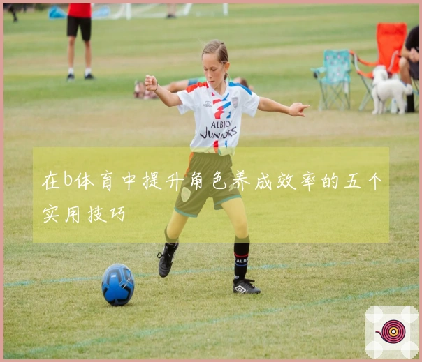 在b体育中提升角色养成效率的五个实用技巧