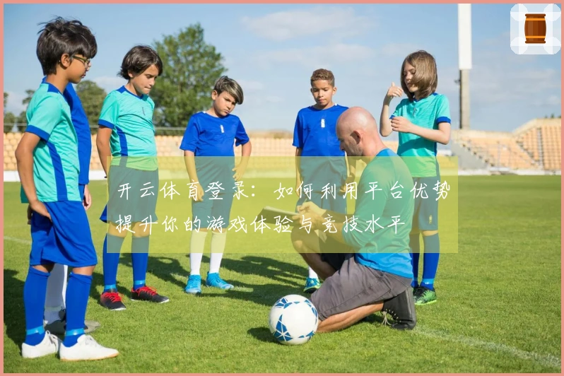 开云体育登录：如何利用平台优势提升你的游戏体验与竞技水平