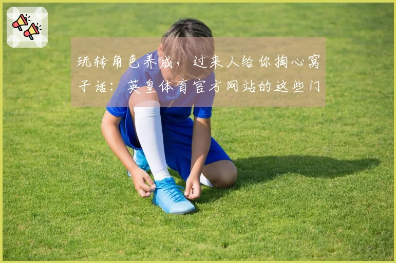 玩转角色养成，过来人给你掏心窝子话：英皇体育官方网站的这些门道你得知道