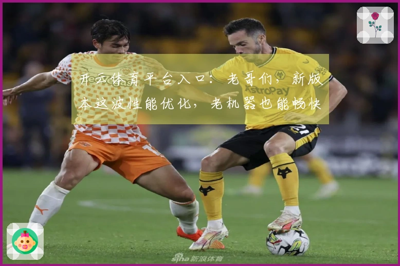 开云体育平台入口：老哥们，新版本这波性能优化，老机器也能畅快吃鸡了！