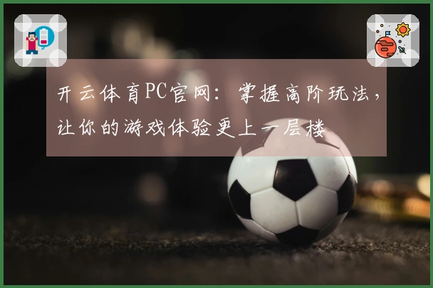 开云体育PC官网：掌握高阶玩法，让你的游戏体验更上一层楼
